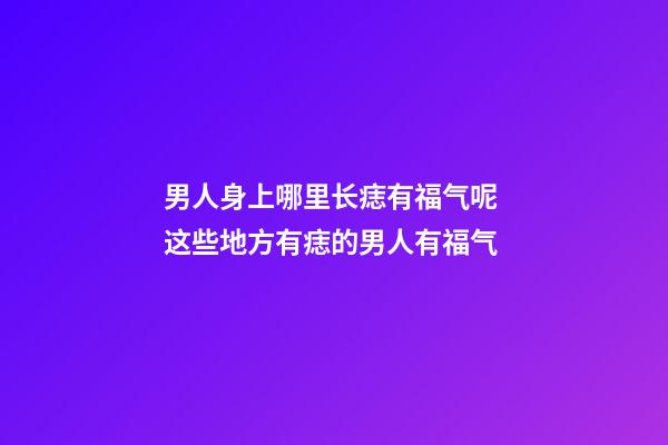 男人身上哪里长痣有福气呢 这些地方有痣的男人有福气